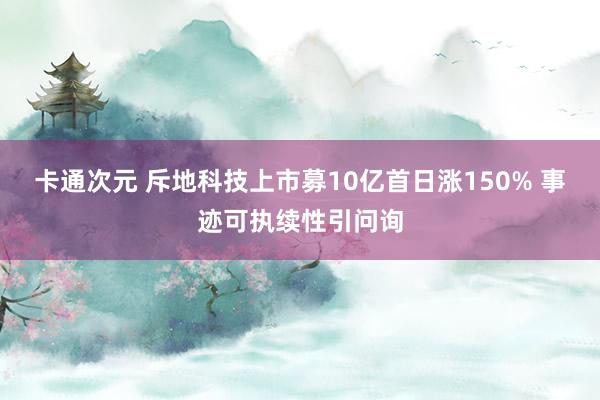 卡通次元 斥地科技上市募10亿首日涨150% 事迹可执续性引问询