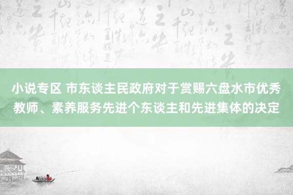 小说专区 市东谈主民政府对于赏赐六盘水市优秀教师、素养服务先进个东谈主和先进集体的决定