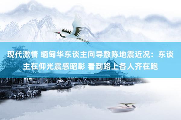 现代激情 缅甸华东谈主向导敷陈地震近况：东谈主在仰光震感昭彰 看到路上各人齐在跑