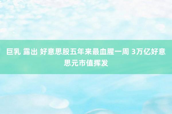 巨乳 露出 好意思股五年来最血腥一周 3万亿好意思元市值挥发