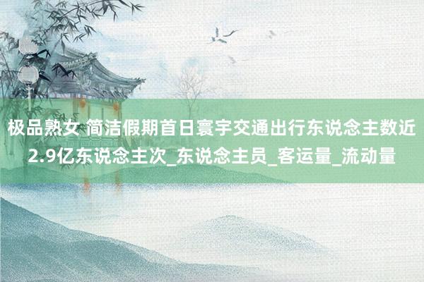 极品熟女 简洁假期首日寰宇交通出行东说念主数近2.9亿东说念主次_东说念主员_客运量_流动量