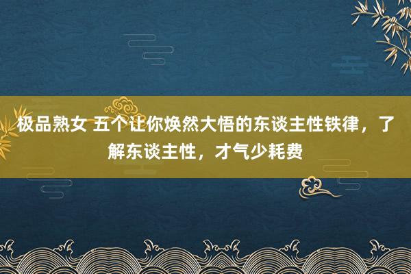 极品熟女 五个让你焕然大悟的东谈主性铁律，了解东谈主性，才气少耗费