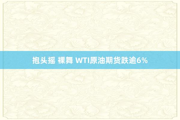 抱头摇 裸舞 WTI原油期货跌逾6%
