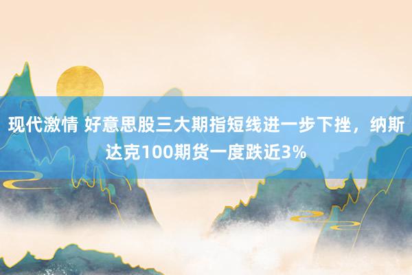 现代激情 好意思股三大期指短线进一步下挫，纳斯达克100期货一度跌近3%