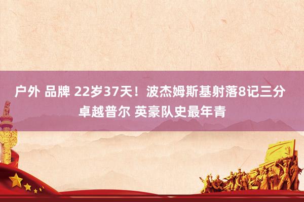 户外 品牌 22岁37天！波杰姆斯基射落8记三分 卓越普尔 英豪队史最年青