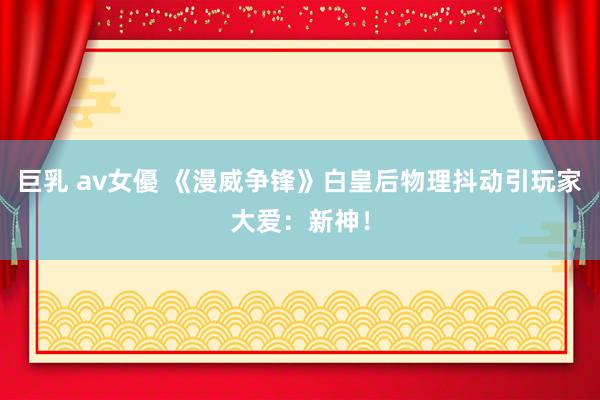 巨乳 av女優 《漫威争锋》白皇后物理抖动引玩家大爱：新神！