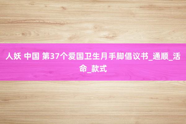 人妖 中国 第37个爱国卫生月手脚倡议书_通顺_活命_款式