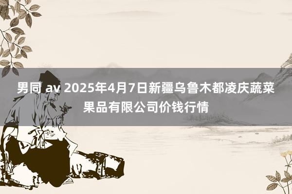 男同 av 2025年4月7日新疆乌鲁木都凌庆蔬菜果品有限公司价钱行情