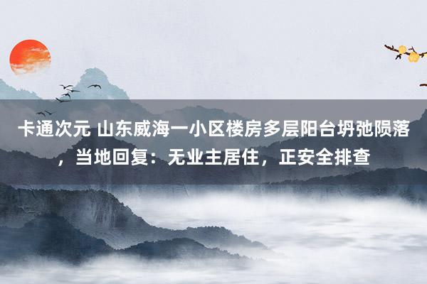 卡通次元 山东威海一小区楼房多层阳台坍弛陨落，当地回复：无业主居住，正安全排查