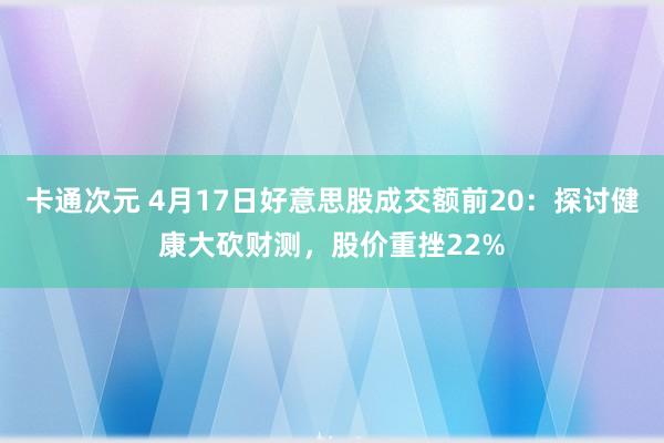 卡通次元 4月17日好意思股成交额前20：探讨健康大砍财测，股价重挫22%