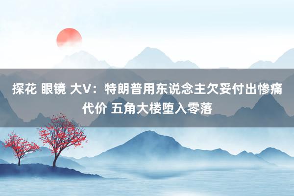 探花 眼镜 大V：特朗普用东说念主欠妥付出惨痛代价 五角大楼堕入零落
