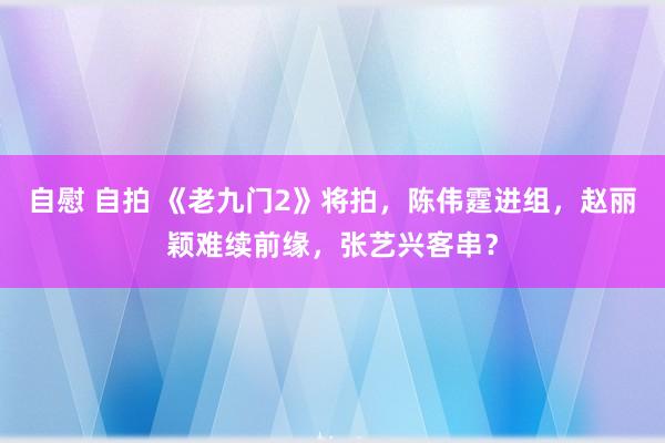 自慰 自拍 《老九门2》将拍，陈伟霆进组，赵丽颖难续前缘，张艺兴客串？